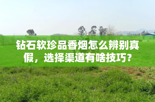 钻石软珍品香烟怎么辨别真假，选择渠道有啥技巧？