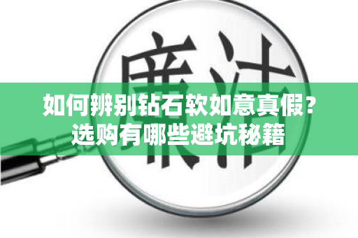 如何辨别钻石软如意真假？选购有哪些避坑秘籍
